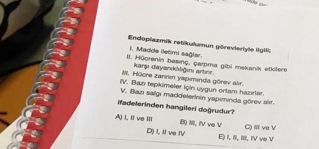 Jeg
Endoplazmik retikulumun görevleriyle ilgili;
1. Madde iletimi sağlar.
II. Hücrenin basınç, çarpma gibi mekanik etkilere
karşı dayanıklılığını artırır.
III. Hücre zarının yapımında görev alır.
IV. Bazı tepkimeler için uygun ortam hazırlar.
V. Bazı salgı