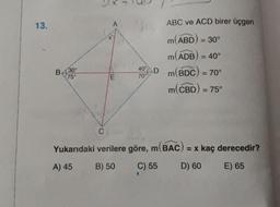 13.
A
ABC ve ACD birer üçgen
m(ABD) = 30°
m(ADB) = 40°
°
m(ADB)
Dm()
40°
B 930
m BDC) = 70°
75°
E
7001
m(CBD) = 75°
C
Yukarıdaki verilere göre, m(BAC) = x kaç derecedir?
A) 45
B) 50
C) 55
D) 60
E) 65