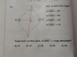 13.
A
ABC ve ACD birer üçgen
m(ABD) = 30°
m(ADB) = 40°
°
m(ADB)
Dm()
40°
B 930
m BDC) = 70°
75°
E
7001
m(CBD) = 75°
C
Yukarıdaki verilere göre, m(BAC) = x kaç derecedir?
A) 45
B) 50
C) 55
D) 60
E) 65
