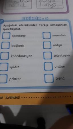 Tünye
ETKINLIK
Aşağıdaki sözcüklerden Türkçe olmayanları
işaretleyiniz.
spontane
monoton
bağlantı
radyo
koordinasyon
televizyon
00000
yıldız
online
printer
trend
na Zaman!! ..