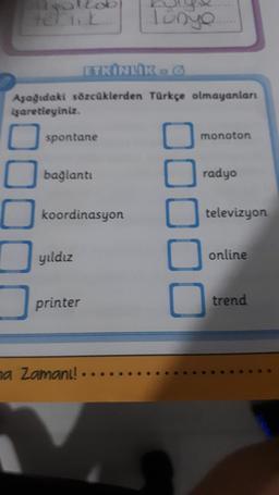 Tünye
ETKINLIK
Aşağıdaki sözcüklerden Türkçe olmayanları
işaretleyiniz.
spontane
monoton
bağlantı
radyo
koordinasyon
televizyon
00000
yıldız
online
printer
trend
na Zaman!! ..
