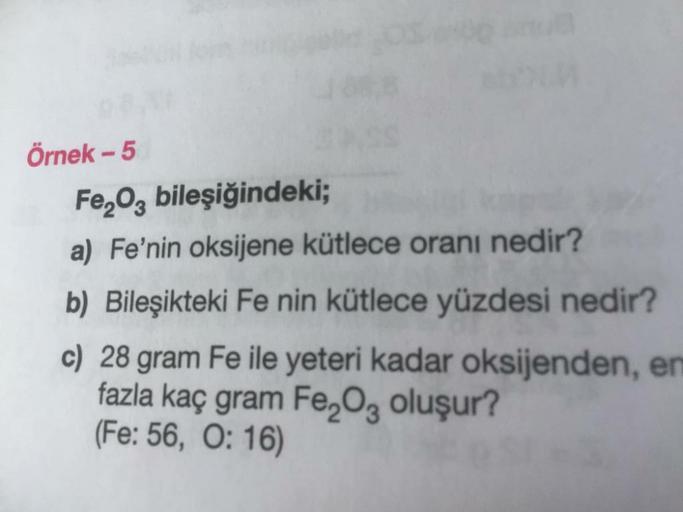 Örnek - 5
Fe2O3 bileşiğindeki;
a) Fe'nin oksijene kütlece oranı nedir?
b) Bileşikteki Fe nin kütlece yüzdesi nedir?
c) 28 gram Fe ile yeteri kadar oksijenden, en
fazla kaç gram Fe Oz oluşur?
(Fe: 56, 0:16)