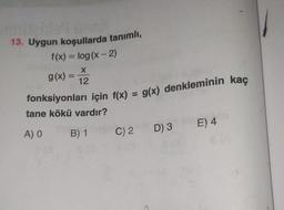 13. Uygun koşullarda tanımlı,
fonksiyonları için f(x) = g(x) denkleminin kaç
f(x) = log(x-2)
X
g(x) =
12
tane kökü vardır?
E) 4
A) O
B) 1
D) 3
C) 2
