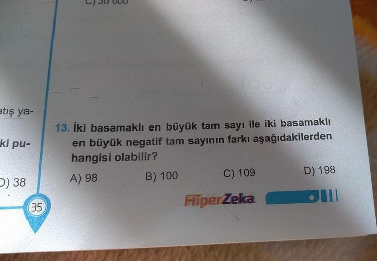 atış ya-
ki pu-
13. İki basamaklı en büyük tam sayı ile iki basamaklı
en büyük negatif tam sayının farkı aşağıdakilerden
hangisi olabilir?
A) 98
B) 100
C) 109
D) 198
) 38
35
HiperZeka.
