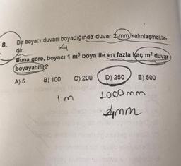 Bir boyacı duvar boyadığında duvar 2 mm kalınlaşmakta-
dir.
Buna göre, boyacı 1 m boya ile en fazla kaç m2 duvar
8.
boyayabilir?
B) 100
A) 5
C) 200
) D) 250
E) 500
2000 mm
Amm