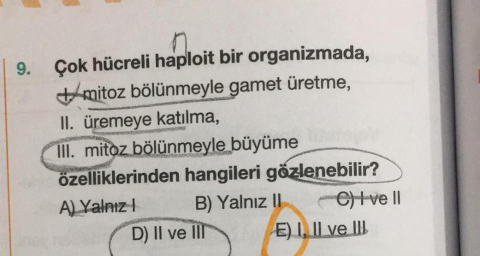 9.
Çok hücreli haploit bir organizmada,
#mitoz bölünmeyle gamet üretme,
II. üremeye katılma,
III. mitoz bölünmeyle büyüme
özelliklerinden hangileri gözlenebilir?
A) Yalnız! B) Yalnız II Clive II
D) II ve III E) I, II ve III
