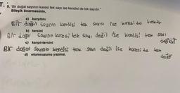 "Bir doğal sayının karesi tek sayı ise kendisi de tek sayıdır."
Bileşik önermesinin,
a) karşıtını,
b) tersini,
c) karşıt-tersini,
d) olumsuzunu yazınız.