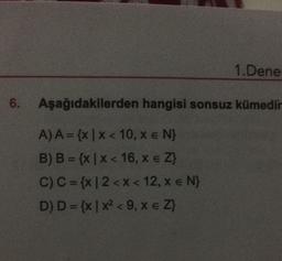 1.Dene
6. Aşağıdakilerden hangisi sonsuz kümedir
A) A = {x | X < 10, x e N}
B) B = {x | X < 16, X € Z}
C) C = {x|2 < x < 12, x € N}
D) D = {x | x2 < 9, x € Z}