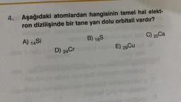 4. Aşağıdaki atomlardan hangisinin temel hal elekt-
ron dizilişinde bir tane yarı dolu orbitali vardır?
B) 165
C) 20Ca
A) 14 Si
E) 29Cu
D) 24Cr
