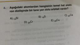 4. Aşağıdaki atomlardan hangisinin temel hal elekt-
ron dizilişinde bir tane yarı dolu orbitali vardır?
B) 165
C) 20Ca
A) 14 Si
E) 29Cu
D) 24Cr
