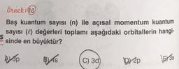 Örnek: 10
Baş kuantum sayısı (n) ile açısal momentum kuantum
sayısı (l) değerleri toplamı aşağıdaki orbitallerin hangi-
S
Fan sinde en büyüktür?
Alsp
BAS
C) 3d
D/2p
BY3S
