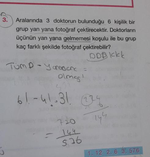 Aralarında 3 doktorun bulunduğu 6 kişilik bir grup yan yana fotoğraf çektirecektir. Doktorların üçünün yan yana gelmemesi koşulu ile bu grup
kaç farklı şekilde fotoğraf çektirebilir?