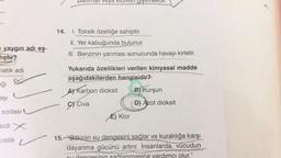 paulell veya eluiven ylylenull.
14.
1. Toksik özelliğe sahiptir.
II. Yer kabuğunda bulunur.
e yaygın adı eş-
ıştır?
III. Benzinin yanması sonucunda havayı kirletir.
natik adı
Yukarıda özellikleri verilen kimyasal madde
aşağıdakilerden hangisidir?
Eği
A) Karbon dioksit
B) Kurşun
asi
G
Civa
D) Azot dioksit
sodası
E) Klor
sidi x
costik u 15. "Bitkinin su dengesini sağlar ve kuraklığa
karşı
dayanma gücünü artırır. İnsanlarda, vücudun
vardımcı olur."