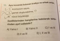 10. Aynı kovanda bulunan kraliçe ve erkek arılar,
R1. kromozom sayısı,
II. gamet oluşturabilme,
11. vücut büyüklüğü
özelliklerinden hangilerine bakılarak birbi-
rinden ayırt edilebilir?
C) I ve III
A) Yalnız 1
B) Yalnız II
D) II ve III
E) I, II ve III