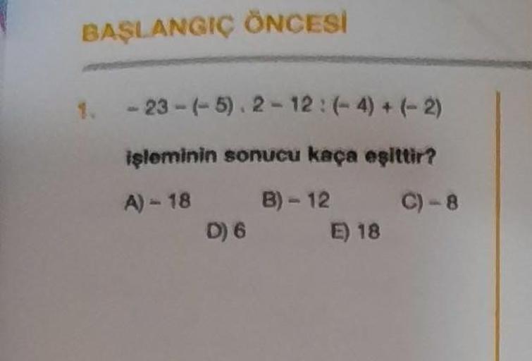 BAŞLANGIÇ ÖNCESİ
- 23-1-5). 2 - 12 : (-4) + (-2)
işleminin sonucu kaça eşittir?
A) - 18 B) 12 C-8
D) 6 E) 18