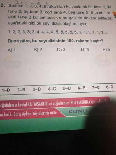 24
0.3
2. Sadece 1, 2, 3, 4, 5 rakamları kullanılarak bir tane 1, iki
tane 2, üç tane 3, dört tane 4, beş tane 5, 6 tane 1 ve
yedi tane 2 kullanılarak ve bu şekilde devam edilerek
aşağıdaki gibi bir sayı dizisi oluşturuluyor.
1, 2, 2, 3, 3, 3, 4, 4, 4, 4,