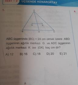 TEST
ÜÇGENDE KENARORTAY
K
B
D
ABC üçgeninde |BC| = 24 cm olmak üzere ABD
üçgeninin ağırlık merkezi G ve ADC üçgeninin
ağırlık merkezi kise |GK| kaç cm dir?
A) 12
B) 16
C) 18
D) 20
E) 21
A