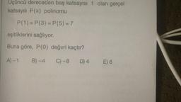 Uçüncü dereceden baş katsayısı 1 olan gerçel
katsayılı P(x) polinomu
P(1) = P(3) = P(5) = 7
eşitliklerini sağlıyor.
Buna göre, P(0) değeri kaçtır?
A) - 1
B) - 4
C) -8
D) 4
E) 6