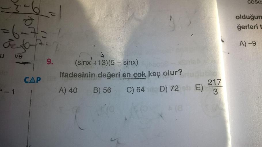 COS
olduğun
ğerlerit
-6-7
agosto
A) -9
u ve
{
9.
CAP
CAP
(sinx +13)(5 - sinx)
ifadesinin değeri en çok kaç olur?
A) 40 B) 56 C) 64 D) 72 E)
0-1
217
3
(