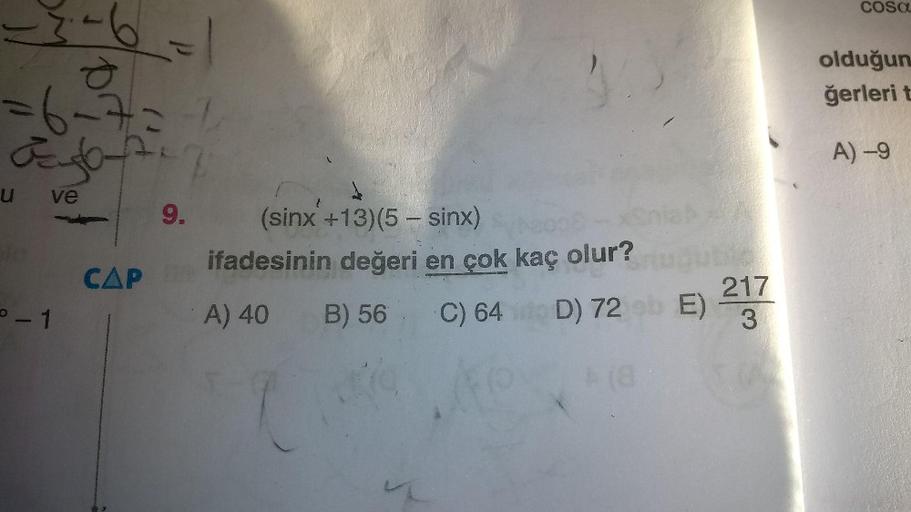 COS
olduğun
ğerlerit
-6-7
agosto
A) -9
u ve
{
9.
CAP
CAP
(sinx +13)(5 - sinx)
ifadesinin değeri en çok kaç olur?
A) 40 B) 56 C) 64 D) 72 E)
0-1
217
3
(
