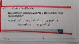 6.
a? - b= (a - b)(a + b)
+
özdeşliğinden yararlanarak 3780 x 3774 çarpımı nasıl
ifade edilebilir?
A) 37752 – 52
B) 37762 – 42 C) 37792 – 1
D) 37782 – 4 E) 37772 - 32
