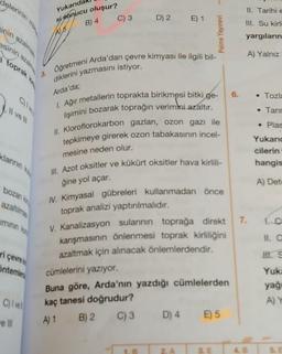 3. Oğretmeni Arda'dan çevre kimyası ile ilgili bil-
1. Ağır metallerin toprakta birikmesi bitki ge-
lişimini bozarak toprağın verimini azaltır.
II. Kloroflorokarbon gazlari, ozon gazı ile
tepkimeye girerek ozon tabakasının incel-
ill. Azot oksitler ve kükürt oksitler hava kirlili-
delerinin
Yukarıd
II. Tarihi e
si sonucu oluşur?
B) 4
c) 3 D) 2 E) 1
III. Su kirle
A) 6
Palme Yayınevi
yargıların
A) Yalnız
toprak King
Arda'da;
6.
• Tozi
Il vel
• Tarır
• Plas
klannink
mesine neden olur.
Yukard
cilerin
hangis
ğine yol açar.
A) Dete
bozan ke
azaltime
minun ko
1.c
II. C
ri çem
IV. Kimyasal gübreleri kullanmadan önce
toprak analizi yaptırılmalıdır.
V. Kanalizasyon sulannin toprağa direkt
karışmasının önlenmesi toprak kirliliğini
azaltmak için alınacak önlemlerdendir.
cümlelerini yazıyor.
Buna göre, Arda'nın yazdığı cümlelerden
kaç tanesi doğrudur?
A) 1 B) 2
C) 3 D) 4
öntemler
Yuk
yağ
Civel
A) Y
E) 5
