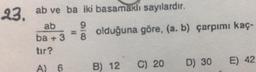 010
23, ab ve ba iki basamaklı sayılardır.
ab
ba + 3
olduğuna göre, (a, b) çarpımı kaç-
8
tır?
A) 6 B) 12 C) 20 D) 30 E) 42
