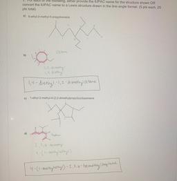 each of the following, either provide the IUPAC name for the structure shown OR
convert the IUPAC name to a Lewis structure drawn in the line-angle format. (5 pts each, 20
pts total)
a)
6-ethyl-2-
methyl-5-propylnonane
Octane
b)
1,2-dimethy
1,4-diethyl
1,4