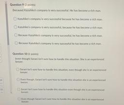 Question 9 (2 points)
(because) Kazuhiko's company is very successful. He has become a rich man.
Kazuhiko's company is very successful because he has become a rich man.
Kazuhiko's company is very successful, because he has become a rich man.
Because Kazuhi