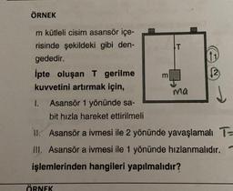 ÖRNEK
11
m
m kütleli cisim asansör içe-
risinde şekildeki gibi den-
T
gededir.
ipte oluşan T gerilme
12
kuvvetini artırmak için,
ma
I. Asansör 1 yönünde sa-
bit hızla hareket ettirilmeli
1. Asansör a ivmesi ile 2 yönünde yavaşlamalı T-
III. Asansör a ivmesi ile 1 yönünde hızlanmalıdır.
işlemlerinden hangileri yapılmalıdır?
ÖRNEK
