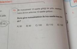 blemleri
H
10. Bir motosikletli 12 saatte gittiği bir yolu, saatteki
or.
hızını 20 km arttırırsa 10 saatte gidiyor.
1.
yolu
Buna göre motosikletlinin ilk hızı saatte kaç km
dir?
E 40
B) 90
A) 80
C) 100
D) 110
E) 120
