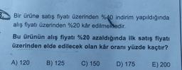 Bir ürüne satış fiyatı üzerinden %40 indirim yapıldığında
alış fiyatı üzerinden %20 kâr edilmektedir.
Bu ürünün alış fiyatı %20 azaldığında ilk satış fiyatı
üzerinden elde edilecek olan kâr oranı yüzde kaçtır?
A) 120
B) 125
C) 150
D) 175
E) 200