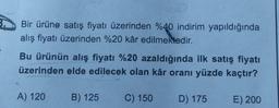 Bir ürüne satış fiyatı üzerinden %40 indirim yapıldığında
alış fiyatı üzerinden %20 kâr edilmektedir.
Bu ürünün alış fiyatı %20 azaldığında ilk satış fiyatı
üzerinden elde edilecek olan kâr oranı yüzde kaçtır?
A) 120
B) 125
C) 150
D) 175
E) 200
