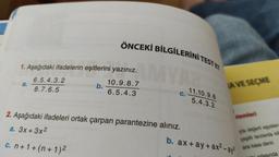 ÖNCEKİ BİLGİLERİNİ TESTER
1. Aşağıdaki ifadelerin eşitlerini yazınız.
a.
6.5.4.3.2
8.7.6.5
b.
10.9.8.7
6.5.4.3
IAVE SEÇME
C.
11.10.9.8
5.4.3.2
Itemleri
2. Aşağıdaki ifadeleri ortak çarpan parantezine alınız.
a. 3x + 3x2
yla değerli eşyalan
çeşitli tarzlarda ki
ara kasa denir.
c. n + 1 + (n + 1)2
b. ax + ay + ax? - ay?
Anda