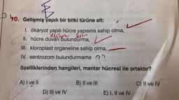 &
P 40. Gelişmiş yapılı bir bitki türüne ait;
I. ökaryot yapılı hücre yapısına sahip olma,
seintes com
II. hücre duvarı bulundurma,
III. kloroplast organeline sahip olma,
IV. sentrozom bulundurmama
22
özelliklerinden hangileri, mantar hücresi ile ortaktır?
A) I ve II
B) II ve III
C) II ve IV
D) III ve IV
E) I, II ve IV