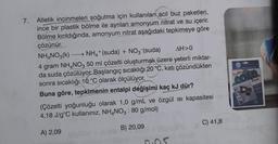 7.
Atletik incinmeleri soğutma için kullanılan acil buz paketleri,
ince bir plastik bölme ile ayrılan amonyum nitrat ve su içerir.
Bölme kırıldığında, amonyum nitrat aşağıdaki tepkimeye göre
çözünür.
NH4NO3(k) NH4+ (suda) + NO3- (suda) AH>0
4 gram NH4NO3 50 ml çözelti oluşturmak üzere yeterli miktar-
da suda çözülüyor. Başlangıç sıcaklığı 20 °C, katı çözündükten
sonra sıcaklığı 10 °C olarak ölçülüyor.
Buna göre, tepkimenin entalpi değişimi kaç kJ dür?
(Çözelti yoğunluğu olarak 1,0 g/mL ve özgül isi kapasitesi
4,18 J/gºC kullanınız, NH4NO3 : 80 g/mol)
23
C) 41,8
B) 20,09
A) 2,09
