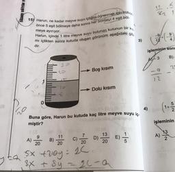 TASARI EĞİTİM Y
11
82 1
kis
15) Harun, ne kadar meyve suyu içtiğini öğrenmek için kutuy
önce 5 eşit bölmeye daha sonra her bölmeyi 4 eşit böl
meye ayırıyor.
Harun, içinde 1 litre meyve suyu bulunan kutunun bir
gib
mi içtikten sonra kutuda oluşan görünüm aşağıdaki
dir.
9
3)
işleminin sonu
B) -
AT 3
2
Boş kısım
-
- 9
12
Dolu kısım
(e
5
1+
2
4)
Buna göre, Harun bu kutuda kaç litre meyve suyu iç.
miştir?
işleminin
13
9
11
13
A)
2
A)
7
20
E)
B)
C)
D)
20
20
20
5x tray = 26.
3x t sy 26-a
