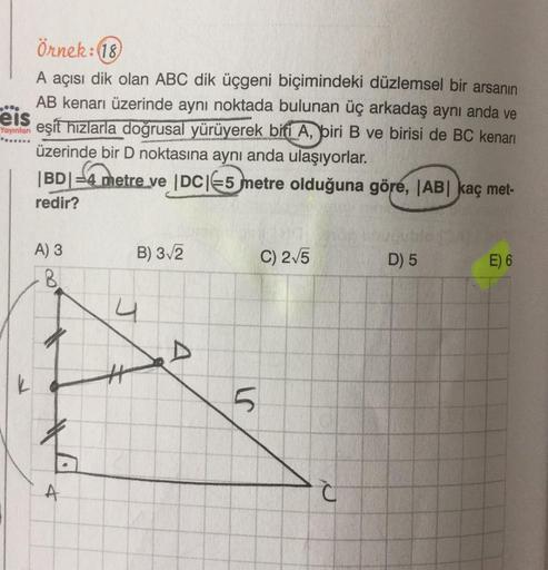 örnek: 18
A açısı dik olan ABC dik üçgeni biçimindeki düzlemsel bir arsanın
AB kenarı üzerinde aynı noktada bulunan üç arkadaş aynı anda ve
eis
eşit hizlarla doğrusal yürüyerek biti A, biri B ve birisi de BC kenarı
üzerinde bir D noktasına aynı anda ulaşıy