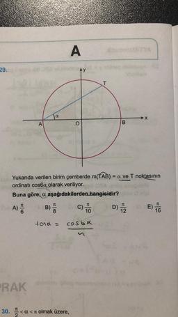 A
29.
AY
T
a
→X
A
O
B
Yukarıda verilen birim çemberde m(TAB) = a ve T noktasının
ordinati cosba olarak veriliyor.
Buna göre, a aşağıdakilerden hangisidir?
TT
TC
A) D
D) 12
C)
10
E)
16
tad -
costa
RAK
C
30. I
<a<a olmak üzere,
2
