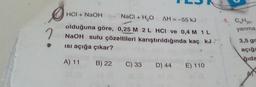 HCI + NaOH
NaCl + H2O
AH = -55 kJ
4. CH₂n
yanma
2
olduğuna göre, 0,25 M 2 L HCI ve 0,4 M 1L
NaOH sulu çözeltileri karıştırıldığında kaç kJ:
isi açığa çıkar?
3,5 gr
açığa
ğıda
A) 11
B) 22
C) 33
D) 44
E) 110
