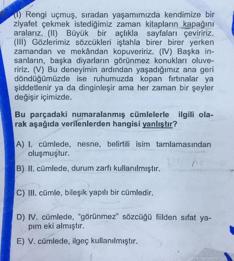 (0) Rengi uçmuş, sıradan yaşamımızda kendimize bir
ziyafet çekmek istediğimiz zaman kitapların kapağını
aralarız. (II) Büyük bir açlıkla sayfaları çeviririz.
(III) Gözlerimiz sözcükleri iştahla birer birer yerken
zamandan ve mekândan kopuveririz. (IV) Başk