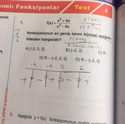 mlı Fonksiyonlar
Test
4
nimli
7.
4.
x² + 4x
f(x)=
x 3 - 4x
fonksiyonunun en geniş tanım kümesi aşağıda
kilerden hangisidir?
X (x+4)
x(x²-4)
rodd
XCx tu)
X. (x+2.(x-2)
B) {-2, 2}
CR
A) (-2, 0,2}
x
DR-(-2, 0, 2)
DR-{-2,2}
-4
2
+
-97
p
at
8.
-3BbTDƏMbhvh anóny hra
5. Aşağıda y = f(x) fonksiyonunun grafiši citilmintir
