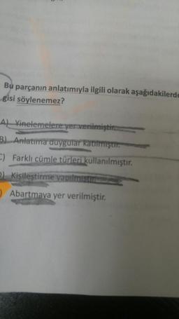 Bu parçanın anlatımıyla ilgili olarak aşağıdakilerde
gisi söylenemez?
A) Yinelemelere yer verilmiştir
B). Anlatma duygular katılmıştır.
C) Farklı cümle türleri kullanılmıştır.
5) Kisileştirme yapılmiste
) Abartmaya yer verilmiştir.
