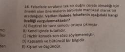 16. Felsefede sorulann tek bir dogru cevabı olmadıgı için
önemli olan önermelerin birbiriyle mantıksal olarak bir
aradalığıdır. Verilen ifadede felsefenin aşağıdaki hangi
özelligi vurgulanmaktadır?
A) Eleştirel bir tavır sonucu ortaya çıkmıştır.
B) Kendi içinde tutarlıdır.
C) Hiçbir konuda son sözü söylememiştir.
D) Kapsamlı ve bütüncül bir bilgidir.
E) Kişisel ve özgündür.
mai
fikir
Sen