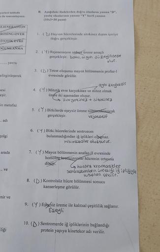 yerleri tabloda
ile tamamlayınız.
B. Aşağıdaki ifadelerden doğru olanların yanına "D",
yanlış olanlarının yanına "Y" harfi yazınız.
(10x3-30 puan)
EJENERASYON
ROSİNG-OVER
1. (D) Hayvan hücrelerinde sitokinez dıştan içeriye
dogru gerçekleşir.
İTOTİKAVRE
OGU