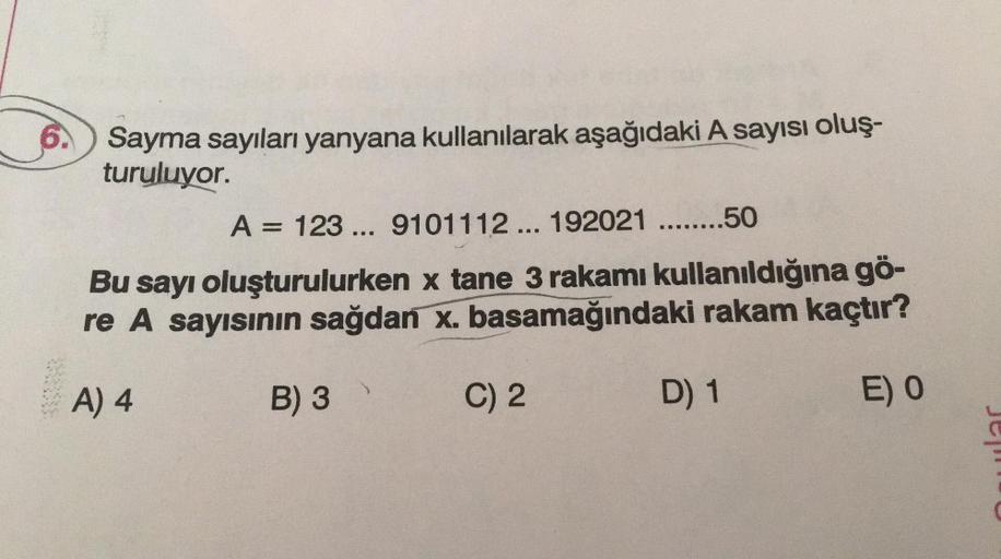 Sayma sayıları yanyana kullanılarak aşağıdaki A sayısı oluş-
turuluyor.
A = 123 ... 9101112 ... 192021 ........50
Bu sayı oluşturulurken x tane 3 rakamı kullanıldığına gö-
re A sayısının sağdan x. basamağındaki rakam kaçtır?
A) 4
B) 3
C) 2
D) 1
E) O.
