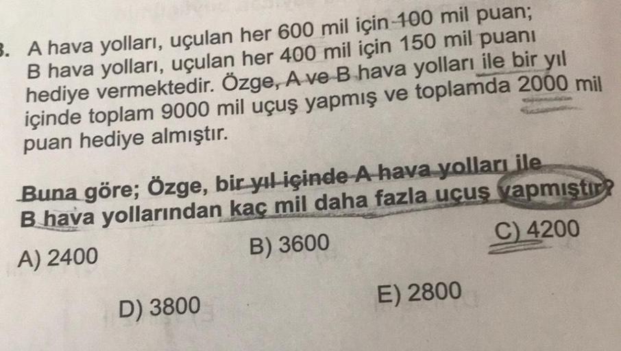 3. A hava yolları, uçulan her 600 mil için 100 mil puan;
B hava yolları, uçulan her 400 mil için 150 mil puanı
hediye vermektedir. Özge, Ave B hava yolları ile bir yıl
içinde toplam 9000 mil uçuş yapmış ve toplamda 2000 mil
puan hediye almıştır.
Buna göre;