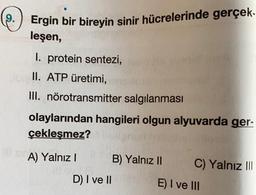 9.
Ergin bir bireyin sinir hücrelerinde gerçek.
leşen,
I. protein sentezi,
II. ATP üretimi,
III. nörotransmitter salgılanması
olaylarından hangileri olgun alyuvarda ger-
çekleşmez?
A) Yalnız B) Yalnız 11 C) Yalnız III
D) I ve 11
E) I ve III
