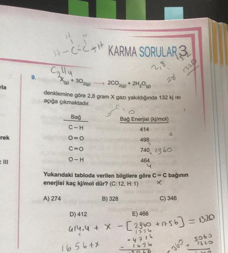 it
17- (=CH
KARMA SORULAR 3
2,8
9
+30209)
CHu
2CO
2(9)
denklemine göre 2,8 gram X gazı yakıldığında 132 kj ist
açığa çıkmaktadır.
+ 2H,00)
28 1320
vla
Bağ
Bağ Enerjisi (kj/mol)
C-H
414
rek
O=0
>
C=0
498
740 2960
O-H
464
Yukarıdaki tabloda verilen bilgilere