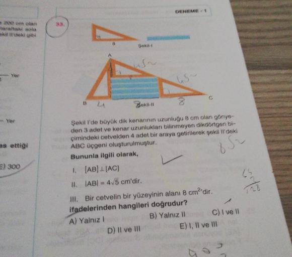 DENEME-1
200 olan
28
şeki
Yer
is
Bokil
osu
E) 300
Şekill'de büyük dik kenarının uzunluğu 8 cm olan Gönye
den 3 adet ve kenar uzunluklan bilinmeyen dikdörtgen bi-
çimindeki cetvelden 4 adet bir araya getirilerek şekili'deki
ABC Uçgeni oluşturulmuştur.
Bunun